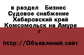  в раздел : Бизнес » Судовое снабжение . Хабаровский край,Комсомольск-на-Амуре г.